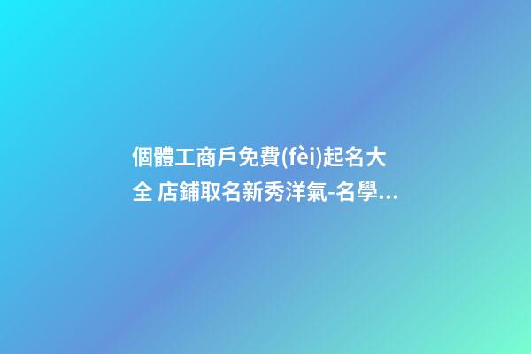 個體工商戶免費(fèi)起名大全 店鋪取名新秀洋氣-名學(xué)網(wǎng)